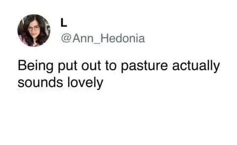 @Ann_Hedonia - Being put out to pasture actually sounds lovely