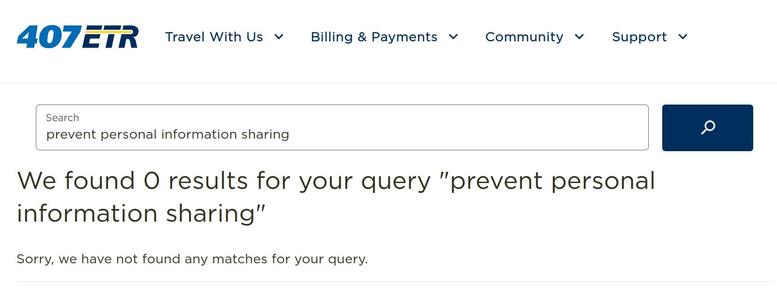 text from 407ETR website / client account

menu location: Travel With Us, Billing & Payments, Community, Support, Search

query text: prevent personal information sharing

reply: We found O results for your query prevent personal
information sharing