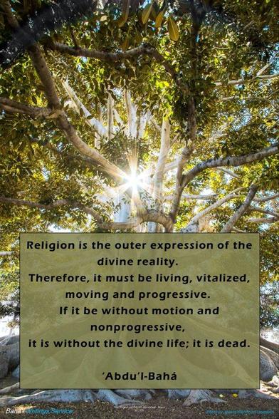 @BahaiWritngServ

La religión es la expresión exterior de la realidad divina.
Por tanto, debe ser vivo, vitalizado, conmovedor y progresista.
Si es sin movimiento y no progresivo,
Está sin la vida divina; está muerto.

‘Abdu'l‑Bahá - El Misterio de Dios