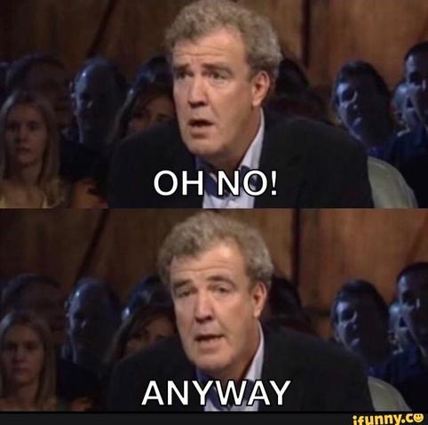 El señor ese de Top Gear diciendo " oh no!" Y luego cambiando de tema y diciendo "Anyway..."