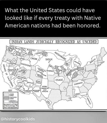 Map of What the United States could have
looked like if every treaty with Native
American nations had been honored.
(Treaty lands are identified like states)