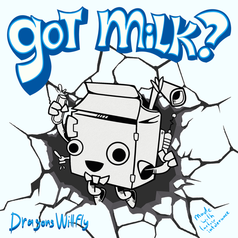 Milk carton Character breaking thru wall like the Cool Aid Man adverts. Tagline on to has been changed to say "Got Milk?"

Underneath my Artist tag "DragonsWillFly" and "Made with Lactose Intolerance"