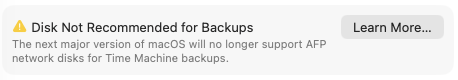 Screenshot of macOS warning about backup disk with a "Learn More…" button in upper right corner. Text:

Disk Not Recommended for Backups
The next major version of macOS will no longer support AFP
network disks for Time Machine backups.