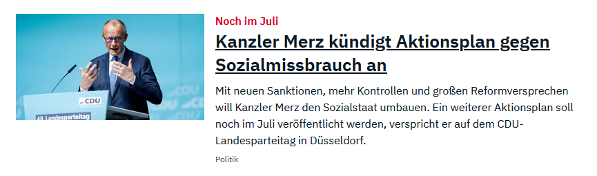 Screenshot einer Nachrichtenseite mit der Überschrift: „Kanzler Merz kündigt Aktionsplan gegen Sozialmissbrauch an“ mit Foto von Friedrich Merz an einem Rednerpult auf einem CDU-Parteitag.
Quelle: https://www.n-tv.de/politik/Kanzler-Merz-kuendigt-Aktionsplan-gegen-Sozialmissbrauch-an-id31047862.html