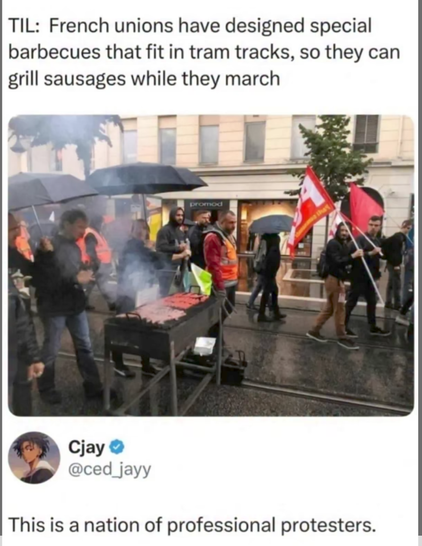 TIL: French unions have designed special barbecues that fit in tram tracks, so they can grill sausages while they march.

This is a nation of professional protesters.