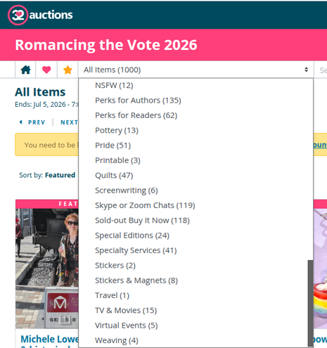 screen shot, auction pull down menu for categories, 3 of 3:
NSFW 12
Perks for authors 135
Perks for readers 62
Pottery 13
Pride 51
Printable 2
Quilts 47
Screenwriting 6
Skype or zoom chats 119
Sold out Buy It Now 118
Special editions 24
Specialty service 41
Stickers 2
Travel 1
TV and movies 15
Virtual events 5
Weaving 4