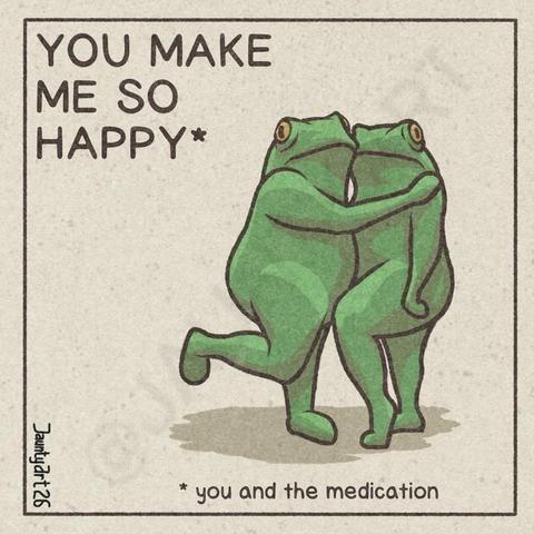 Illustration of two frogs one hugging the other under the text "You make me so happy*" 
in small print on the bottom "*you and the medication"