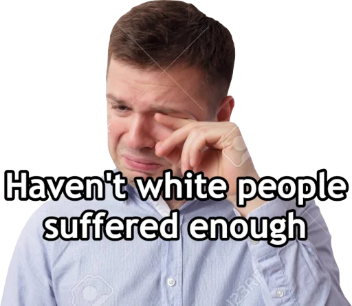 stock image of a white guy crying: "haven't white people suffered enough"