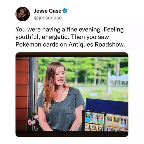 a tweet from @jessecase. there's an image of a women on a tv show, next to a binder with some trading cards. 

"you were having a fine evening. feeling youthful, energetic. then you saw Pokemon cards on Antiques Roadshow"