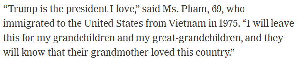 “Trump is the president I love,” said Ms. Pham, 69, who immigrated to the United States from Vietnam in 1975. “I will leave this for my grandchildren and my great-grandchildren, and they will know that their grandmother loved this country.”