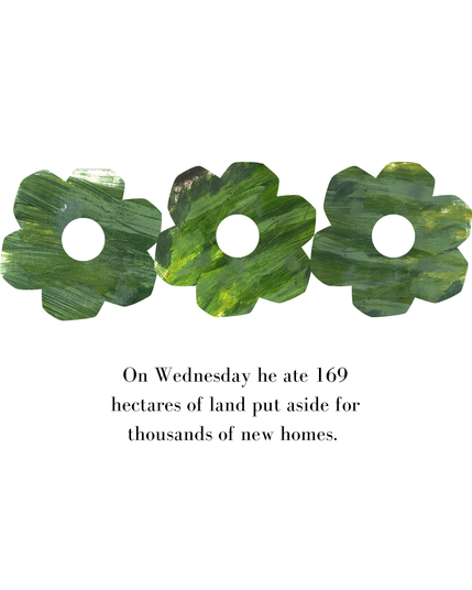 Text reading "On Wednesday he ate 169 hectares of land put aside for thousands of new homes."
Image shows three green flower shapes, with circles out of the middle.