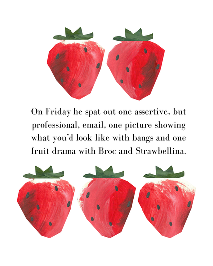 Text reading "On Friday he spat out one assertive, but professional, email, one picture of what you'd look like with bangs, and one fruit drama with Broc and Strawbellina." 
Image shows five strawberries.