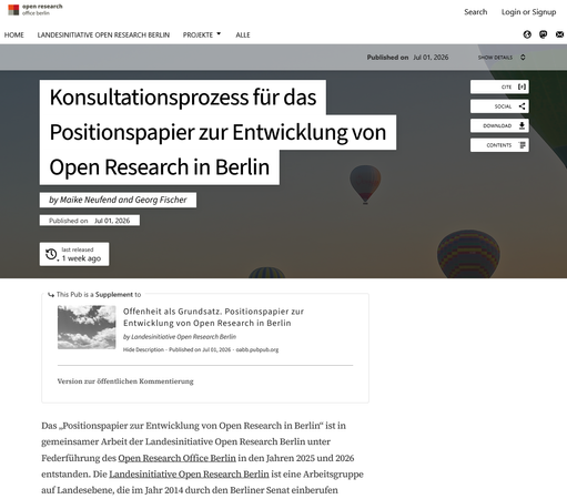 Screenshot der Website https://oabb.pubpub.org/pub/open-research-strategie-konsultation/release/1

Konsultationsprozess für das Positionspapier zur Entwicklung von Open Research in Berlin
by Maike Neufend and Georg Fischer
Published onJul 01, 2026

Published on Jul 01, 2026
oabb.pubpub.org

Version zur öffentlichen Kommentierung

Das „Positionspapier zur Entwicklung von Open Research in Berlin“ ist in gemeinsamer Arbeit der Landesinitiative Open Research Berlin unter Federführung des Open Research Office Berlin in den Jahren 2025 und 2026 entstanden. Die Landesinitiative Open Research Berlin ist eine Arbeitsgruppe auf Landesebene, die im Jahr 2014 durch den Berliner Senat einberufen wurde. Anfang 2025 konstituierte sich die Arbeitsgruppe unter dem Namen Landesinitiative Open Research Berlin neu. In der Landesinitiative sind Wissenschafts- und Kulturerbe-Einrichtungen vertreten.