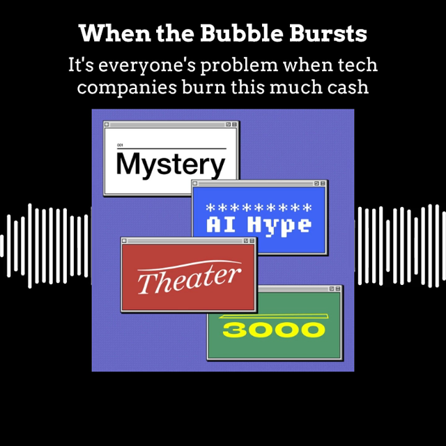 Audiogram with Mystery AI Hype Theater 3000 logo, title “When the Bubble Bursts”, subhead “It’s everyone’s problem when tech companies burn this much cash”, and captions:
Matt Scherer: You know, this is the difference between this bubble and prior bubbles. Before, sure! It’s like, okay, if you spend a few billion dollars on a tech that doesn’t live up to its hype, some investors will lose their shirts. But you know, most people aren’t going to notice. Think of Facebook changing its name to Meta and going all in on AR/VR. Yeah, that sucked for Meta. Most people, that didn’t affect their lives in any meaningful way. But when you're talking trillions of dollars, that’s no longer an amount of money that you can afford to more or less flush down the toilet and say, “Let us do our thing.” Because at that point, everybody’s going to feel it if the bet doesn’t pay off. You’re not just gambling your shareholders’ money. You’re basically putting the stability of the economy on the table.