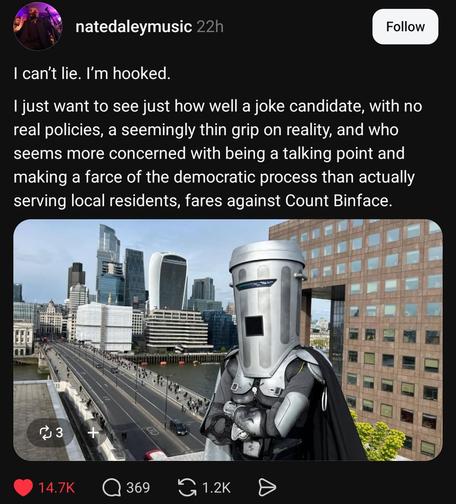 A screenshot of a threads post showing a picture of Count Binface by “natedaleymusic” reading:

I can’t lie. I’m hooked.

I just want to see just how well a joke candidate, with no real policies, a seemingly thin grip on reality, and who seems more concerned with being a talking point and making a farce of the democratic process than actually serving local residents, fares against Count Binface.