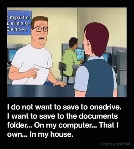 The picture is Hank from King of the Hill.

 do not want to save to onedrive.
I want to save to the documents
folder... On my computer... That I
own... In my house.
