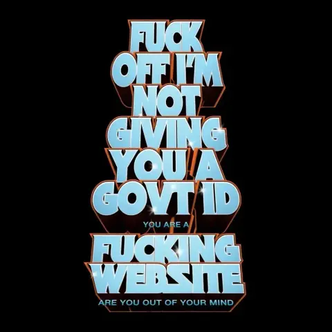 FUCK
OFF I’M
NOT
GIVING
YOU A
GOV’T ID
YOU ARE A
FUCKING
WEBSITE 
ARE YOU OUT OF YOUR MIND
