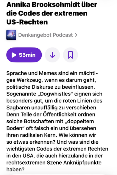 Annika Brockschmidt über die Codes der extremen US-Rechten Angebr Denkangebot Podcast › 55min Sprache und Memes sind ein mächtiges Werkzeug, wenn es darum geht, politische Diskurse zu beeinflussen. Sogenannte „Dogwhistles" eignen sich besonders gut, um die roten Linien des Sagbaren unauffällig zu verschieben. Denn Teile der Öffentlichkeit ordnen solche Botschaften mit „doppeltem Boden" oft falsch ein und übersehen ihren radikalen Kern. Wie können wir so etwas erkennen? Und was sind die wichtigsten Codes der extremen Rechten in den USA, die auch hierzulande in der rechtsextremen Szene Anknüpfpunkte haben?