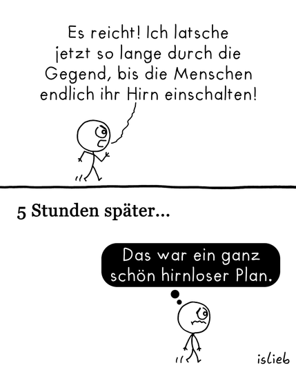 Ein Comic in zwei Bildern. Im ersten Bild geht ein entschlossen blickendes Strichmännchen und sagt: „Es reicht! Ich latsche jetzt so lange durch die Gegend, bis die Menschen endlich ihr Hirn einschalten!“

Im zweiten Bild, unter der Überschrift „5 Stunden später...“, sieht man das Strichmännchen erschöpft weitergehen. Es denkt dabei: „Das war ein ganz schön hirnloser Plan.“