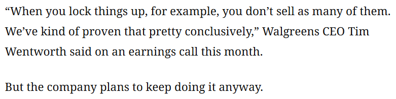 "When you lock things up, for example, you don't sell as many of them. We've kind of proven that pretty conclusively, Walgreens CEO Tim Wentworth said on an earnings call this month.

But the company plans to keep doing it anyway.