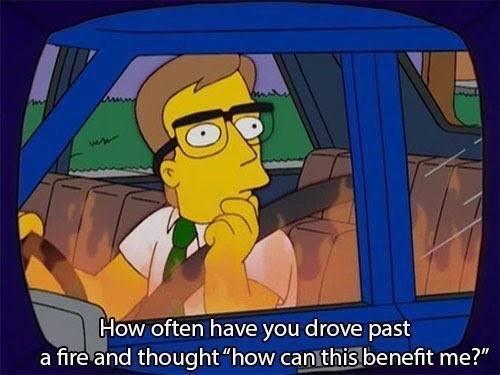 A screen capture from the Simpsons television show. A man in a car ponderously looks at a raging fire. The caption reads 'How often have you drove past a fire and thought "how can this benefit me?"'
