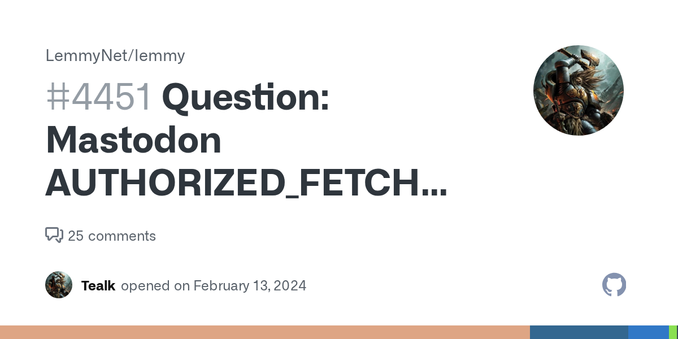 Question Hello, can it be that Lemmy cannot talk to Mastodon instances if the instance AUTHORIZED_FETCH is activated? lemmy_1 | at src/root_span_builder.rs:16 lemmy_1 | 2024-02-13T17:32:37.659047Z ...