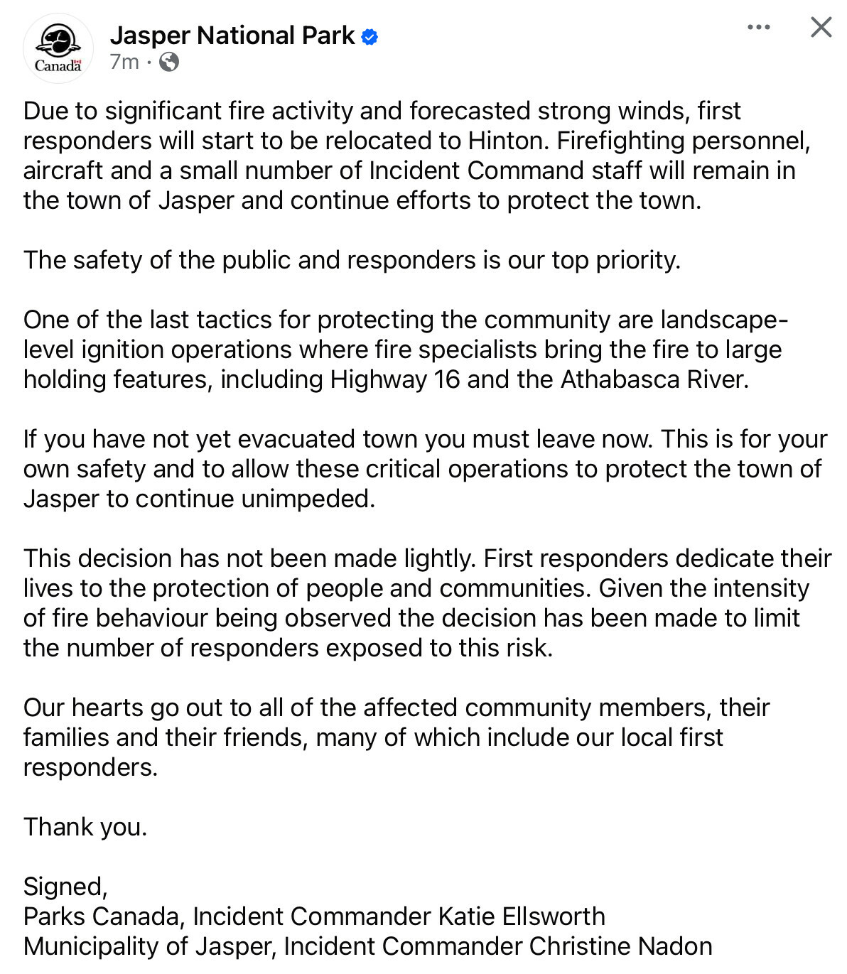 Facebook Post from Jasper Nation Park a few minutes ago.
•••
Due to significant fire activity and forecasted strong winds, first responders will start to be relocated to Hinton. Firefighting personnel, aircraft and a small number of Incident Command staff will remain in the town of Jasper and continue efforts to protect the town.
The safety of the public and responders is our top priority. One of the last tactics for protecting the community are landscape-level ignition operations where fire specialists bring the fire to large holding features, including Highway 16 and the Athabasca River. If you have not yet evacuated town you must leave now.

[abridged]

Thank you.
Signed,
Parks Canada, Incident Commander Katie Ellsworth
Municipality of Jasper, Incident Commander Christine Nadon