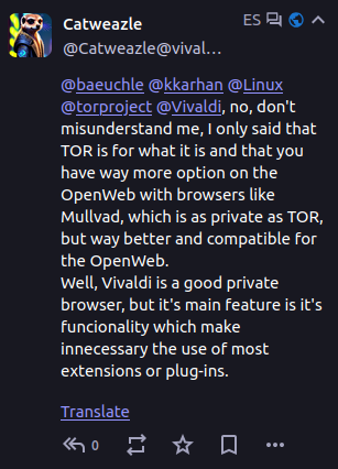 Catweazle @Catweazle@vivaldi.net

@baeuchle @kkarhan @Linux @torproject @Vivaldi, no, don't misunderstand me, I only said that TOR is for what it is and that you have way more option on the OpenWeb with browsers like Mullvad, which is as private as TOR, but way better and compatible for the OpenWeb.
Well, Vivaldi is a good private browser, but it's main feature is it's funcionality which make innecessary the use of most extensions or plug-ins.