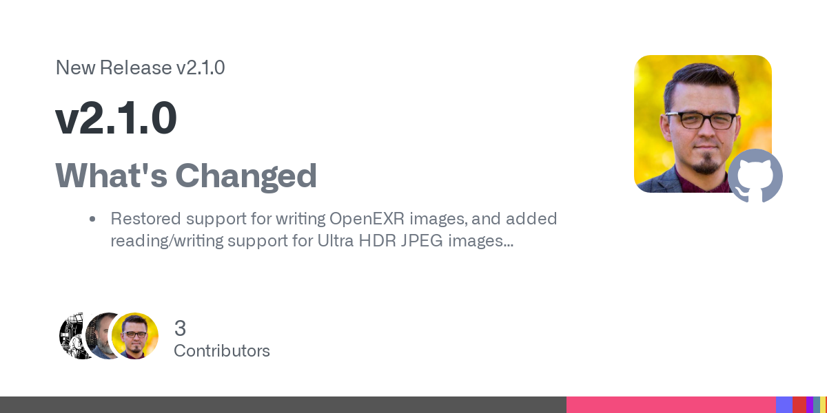 What's Changed


Restored support for writing OpenEXR images, and added reading/writing support for Ultra HDR JPEG images

Ultra HDR images will load both the reconstructed HDR image, and include t...