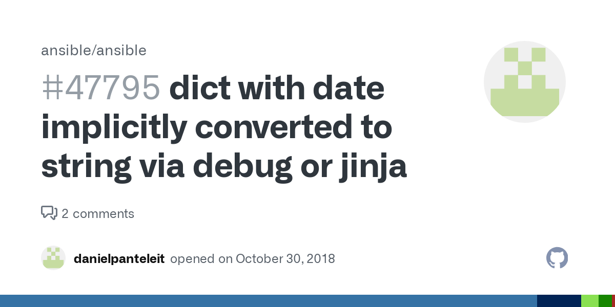SUMMARY When using dates in a dict variable, the variable will be converted to a string when used with debug or jinja ISSUE TYPE Bug Report COMPONENT NAME ANSIBLE VERSION ansible 2.7.1 CONFIGURATIO...