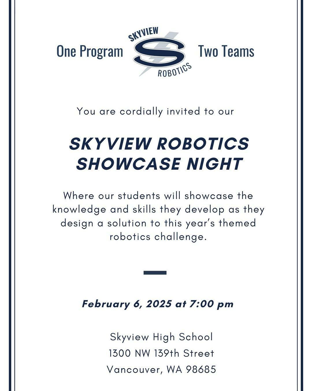 An invitation with dark blue text on a white background. The Skyview Robotics logo is at the top. The text reads: 

You are cordially invited to our SKYVIEW ROBOTICS SHOWCASE NIGHT where our students will showcase the knowledge and skills they develop as they design a solution to this year's themed robotics challenge.

February 6, 2025 at 7:00 pm
Skyview High School
1300 NW 139th Street
Vancouver, WA 98685
