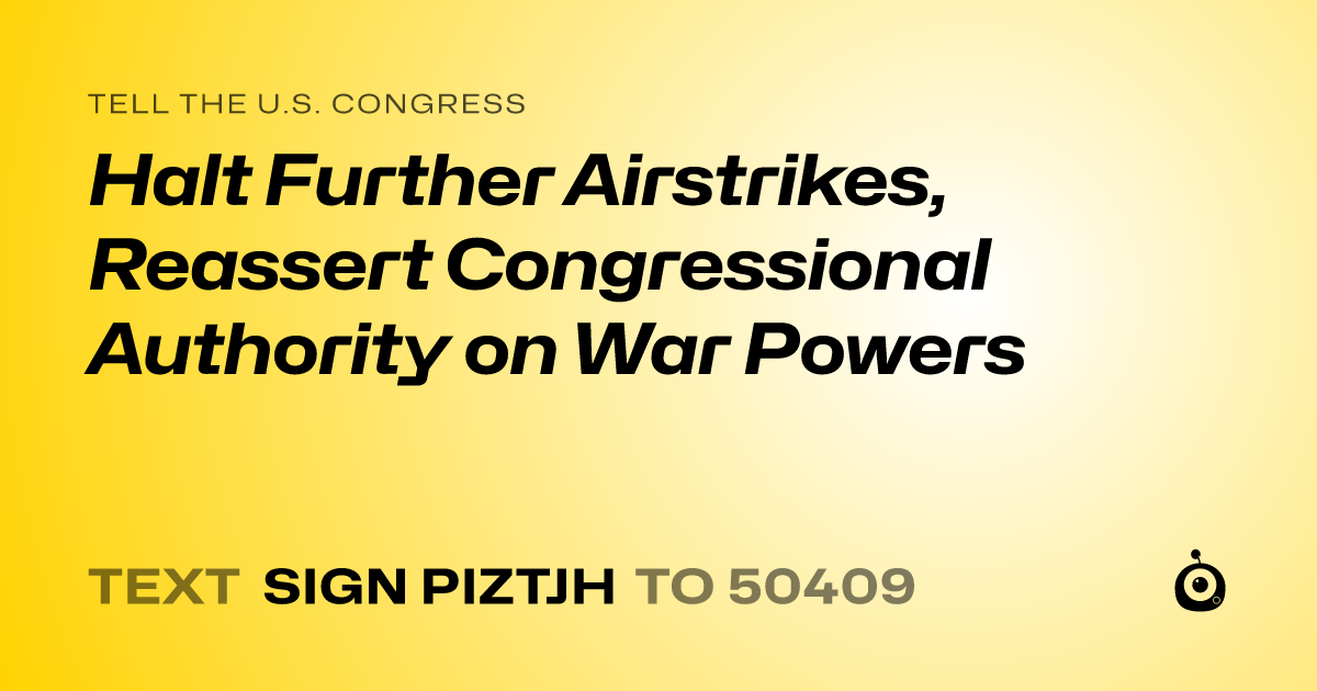 A shareable card that reads "tell the U.S. Congress: Halt Further Airstrikes, Reassert Congressional Authority on War Powers" followed by "text sign PIZTJH to 50409"