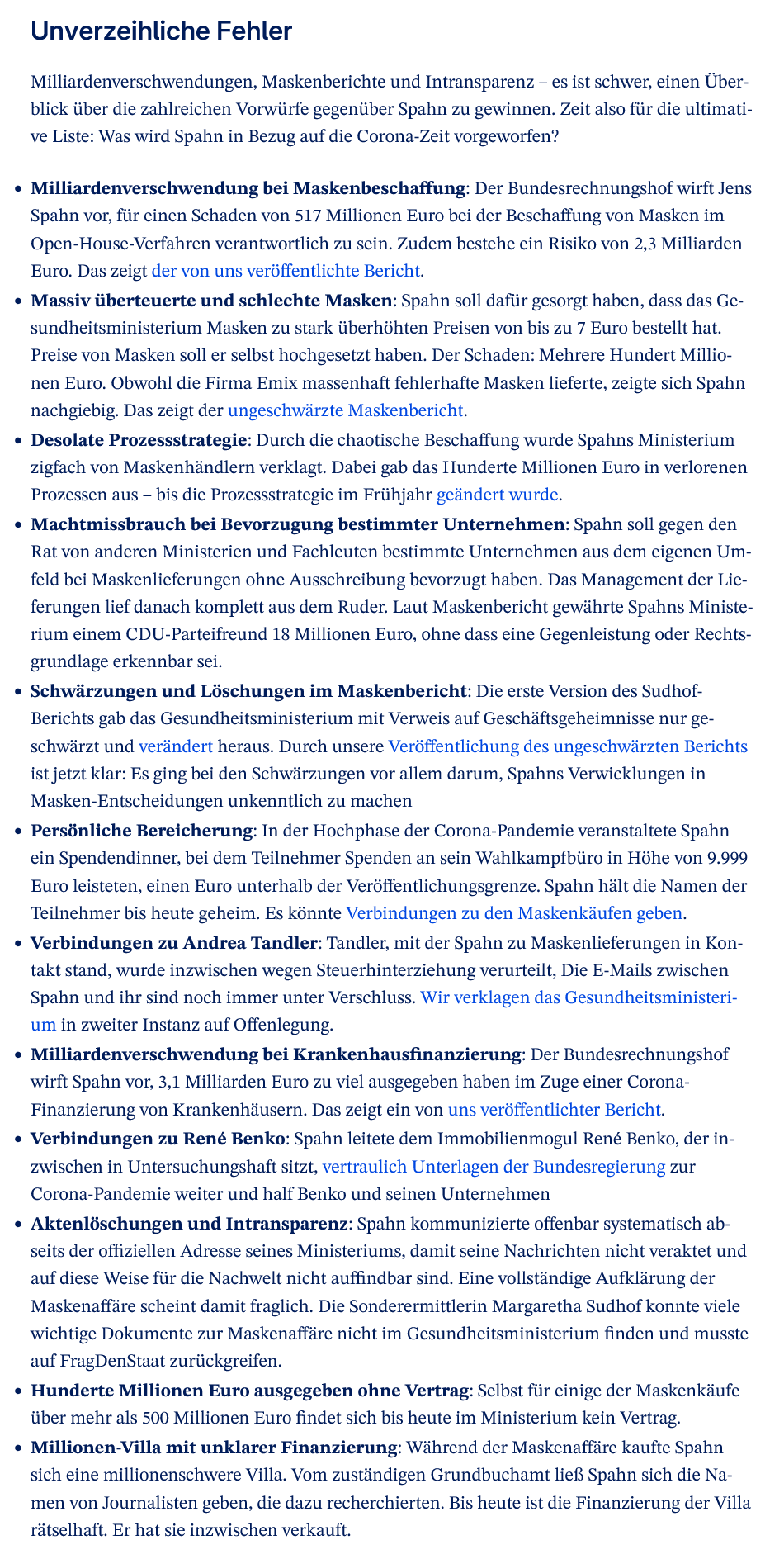 Unverzeihliche Fehler

Milliardenverschwendungen, Maskenberichte und Intransparenz – es ist schwer, einen Überblick über die zahlreichen Vorwürfe gegenüber Spahn zu gewinnen. Zeit also für die ultimative Liste: Was wird Spahn in Bezug auf die Corona-Zeit vorgeworfen? 

Lange Liste, einzusehen unter dem Link