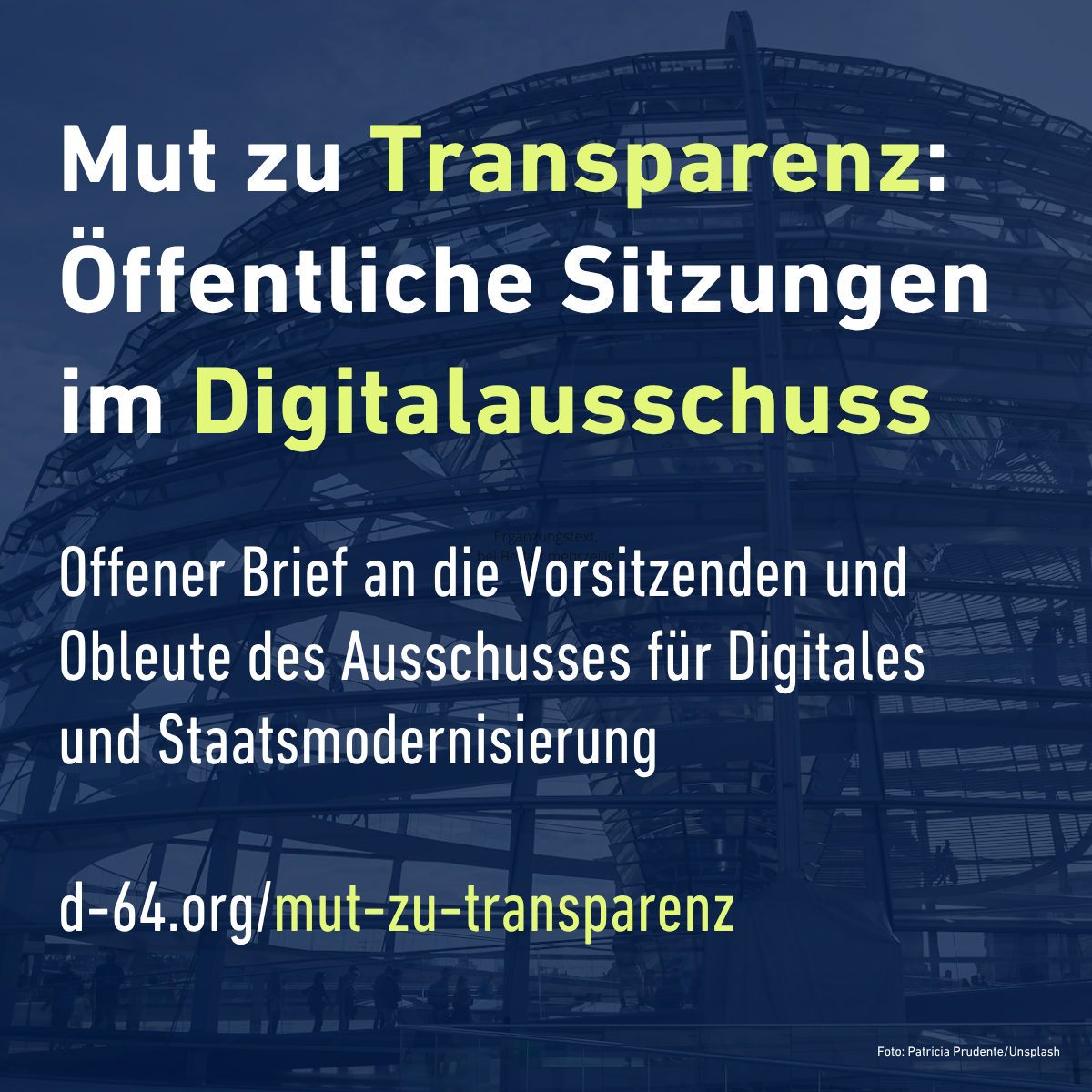 Sharepic 1: Nahaufnahme der Reichstagskuppel mit blauem Filter. Weißer Text: 'Mut zu Transparenz: Öffentliche Sitzungen im Digitalausschuss', wobei die Wörter 'Transparenz' und "Digitalausschuss' in hellgrün hervorgehoben sind.. Darunter der Text 'Offener Brief an die Vorsitzenden und Obleute des Ausschusses für Digitales und Staatsmodernisierung'. Darunter der Text 'd-64.org/mut-zu-transparenz'