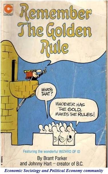 Cover of the book @ Remember
The Golden
Rule
WHATS
THAT?
WHOEVER HAS
THE GOLD,
MAKES THE RULES!
Featuring the wonderful WIZARD OF ID
By Brant Parker
and Johnny Hart - creator of B.C.

Picture: cartoon of king speaking from balcony 

From the website of the Economic Sociology and Political Economy community