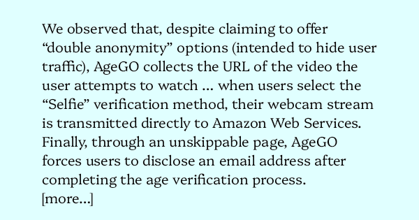 image text: We observed that, despite claiming to offer “double anonymity” options (intended to hide user traffic), AgeGO collects the URL of the video the user attempts to watch … when users select the “Selfie” verification method, their webcam stream is tr