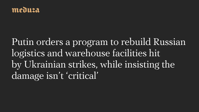 Putin orders a program to rebuild Russian logistics and warehouse facilities hit by Ukrainian strikes, while insisting the damage isnt critical #Meduza #Putin #Russia #Ukraine