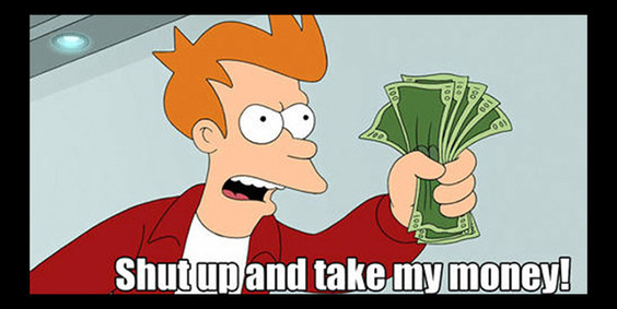 Fry from Futurama waving a fistful of money, shouting "Shut up and take my money!"