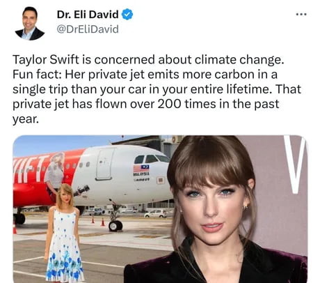 ) DrEliDavid @ < ©DrElDavid Taylor Swift is concerned about climate change. Fun fact: Her private jet emits more carbon in a single trip than your car in your entire lifetime. That private jet has flown over 200 times in the past year. —— 4 W Vi £ { = = - NS P} = w‘é J S 