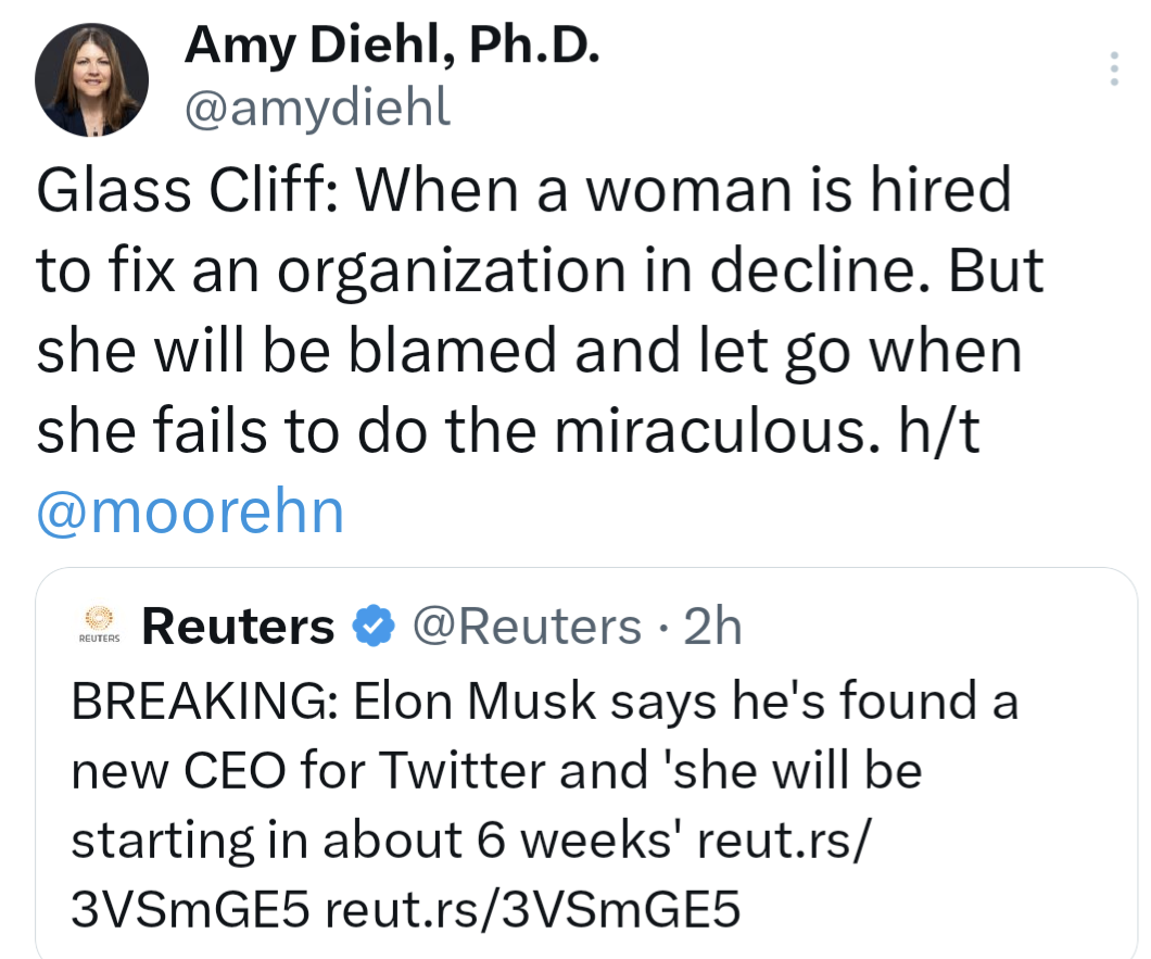 Glass Cliff: When a woman is hired to fix an organization in decline. But she will be blamed and let go when she fails to do the miraculous. 
BREAKING: Elon Musk says he's found a new CEO for Twitter and 'she will be starting in about 6 weeks