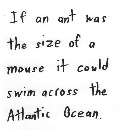 If an ant was the size of a mouse it could swim across the Atlantic Ocean.