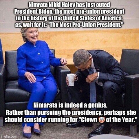 Meme of Madam Secretary Clinton and President Barack Obama sharing jokes and laughing out loud. Madam Secretary Clinton says: Nimrata Nikki Haley has just outed President Biden, the most pro-union president in the history of the United States of America, as, wait for it: "The Most Pro-Union President."
To which President Obama replies: Nimarata is indeed a genius. 
Rather than pursuing the presidency, perhaps she should consider running for "Clown 🤡 of the Year."