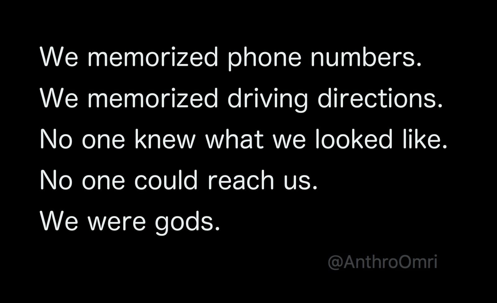 tweet: We memorized phone numbers. We memorized driving directions. No one knew what we looked like. No one could reach us. We were gods.