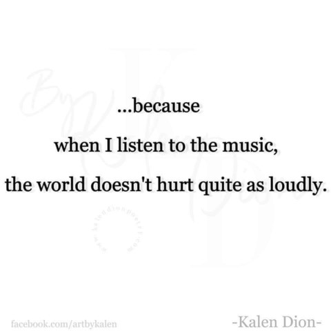 Text on a white background reading: "... because when I listen to the music, the world doesn't hurt quite as loudly. -Kalen Dion"