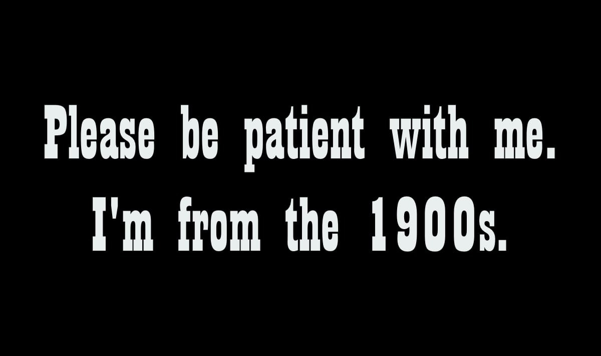 text: please be patient with me. i'm from the 1900s.