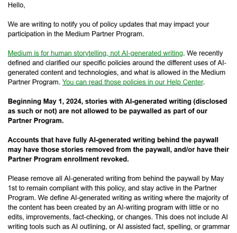 Beginning May 1, 2024, stories with AI-generated writing (disclosed as such or not) are not allowed to be paywalled as part of our Partner Program.