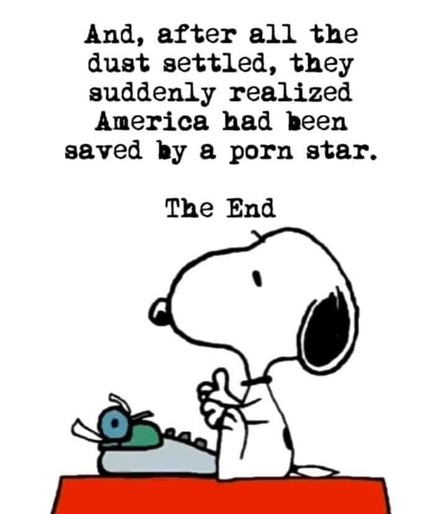 Meme. Snoopy is sitting at a typewriter, lifting his paws from the keyboard as he finishes with the text: 
And, after all the dust settled,they suddenly realized America had been saved by a porn star.

The End.
