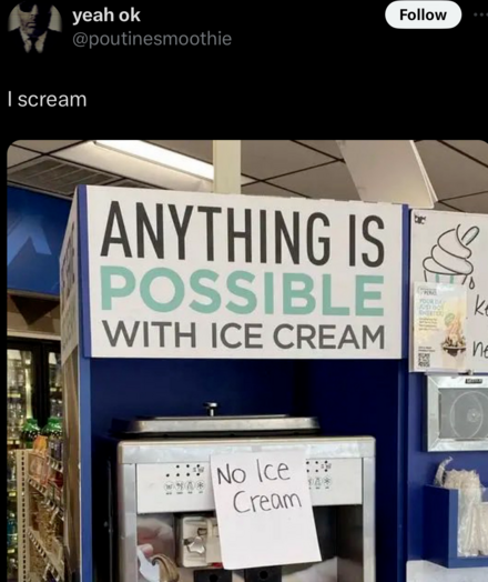 ANYTHING IS POSSIBLE WITH ICE CREAM
on an ice cream machine
hand written sign: No Ice Cream
