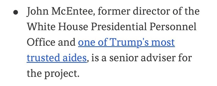 John McEntee, former director of the White House Presidential Personnel Office and one of Trump's most trusted aides, is a senior adviser for the project.

Axios, Accessed 5 July 2025

https://www.axios.com/2024/07/05/trump-project-2025-heritage-foundation
