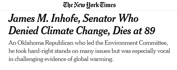 The New York Times 
James M. Inhofe, Senator Who Denied Climate Change, Dies at 89

An Oklahoma Republican who led the Environment Committee, he took hard right stands on many issues but was especially vocal in challenging evidence of global warming.